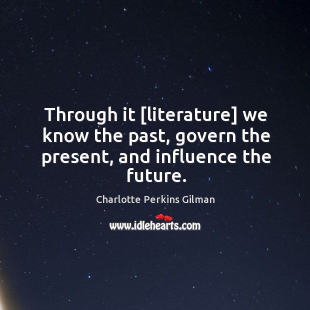 Through it [literature] we know the past, govern the present, and influence the future. Charlotte Perkins Gilman Picture Quote