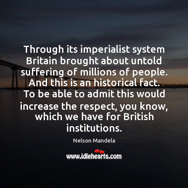 Through its imperialist system Britain brought about untold suffering of millions of Nelson Mandela Picture Quote