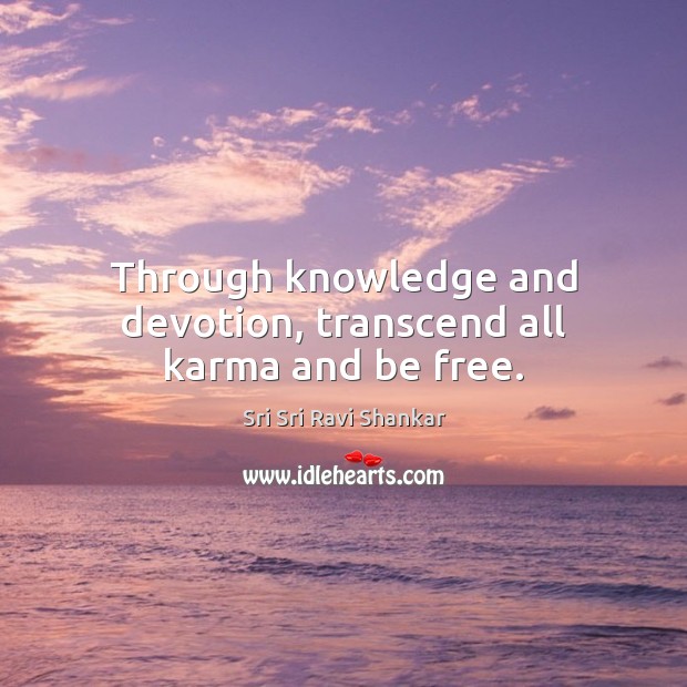 Through knowledge and devotion, transcend all karma and be free. Sri Sri Ravi Shankar Picture Quote