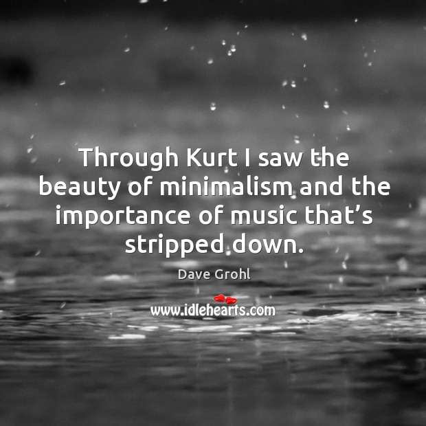 Through kurt I saw the beauty of minimalism and the importance of music that’s stripped down. Dave Grohl Picture Quote