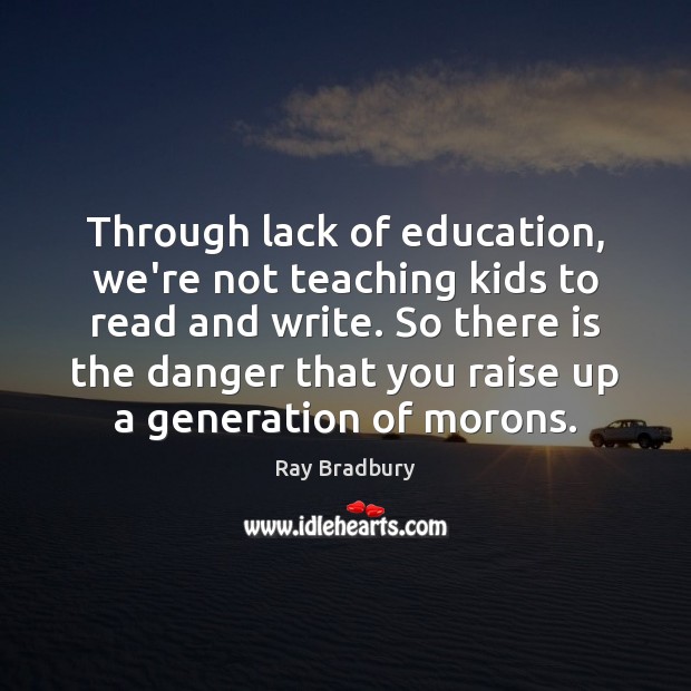 Through lack of education, we’re not teaching kids to read and write. Ray Bradbury Picture Quote