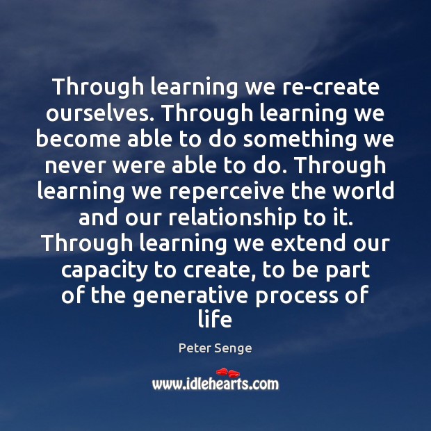 Through learning we re-create ourselves. Through learning we become able to do Peter Senge Picture Quote