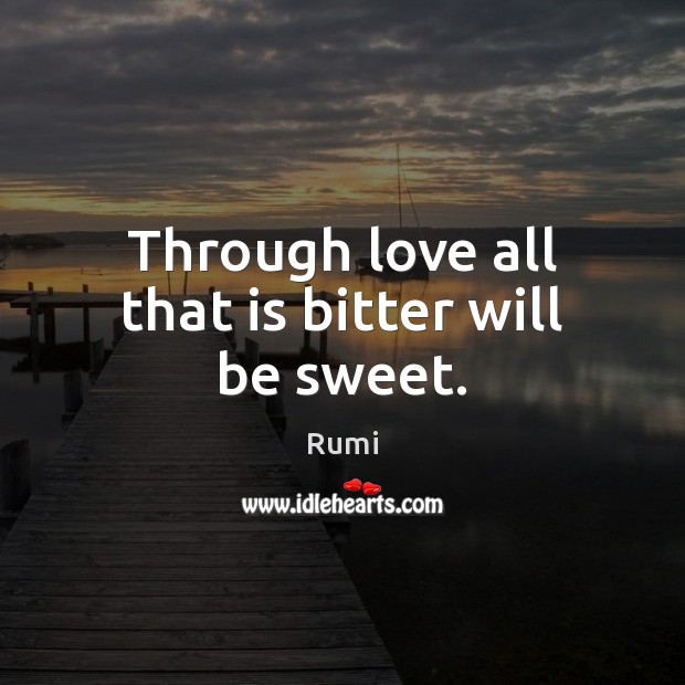 Through love all that is bitter will be sweet. Rumi Picture Quote