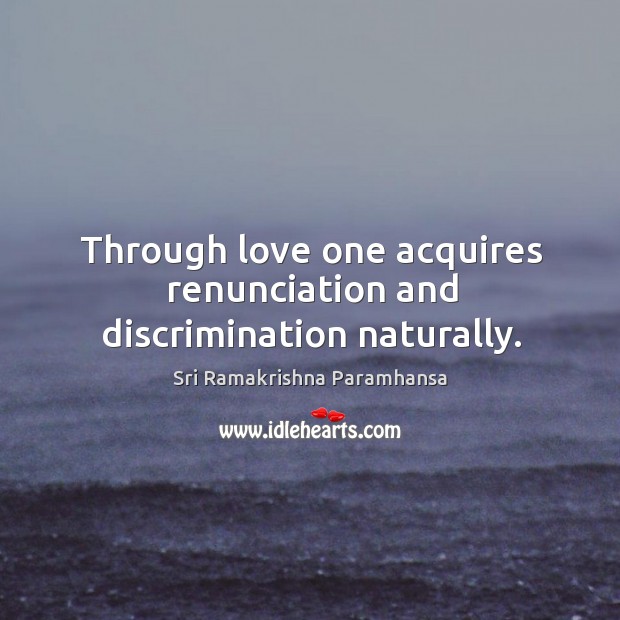 Through love one acquires renunciation and discrimination naturally. Sri Ramakrishna Paramhansa Picture Quote