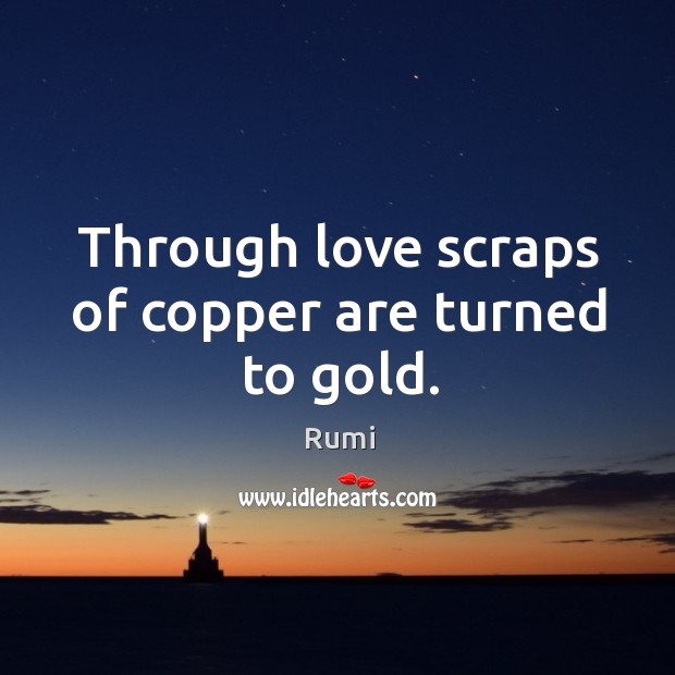 Through love scraps of copper are turned to gold. Rumi Picture Quote