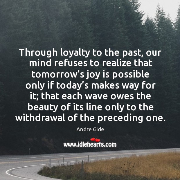 Through loyalty to the past, our mind refuses to realize that tomorrow’s joy is Andre Gide Picture Quote