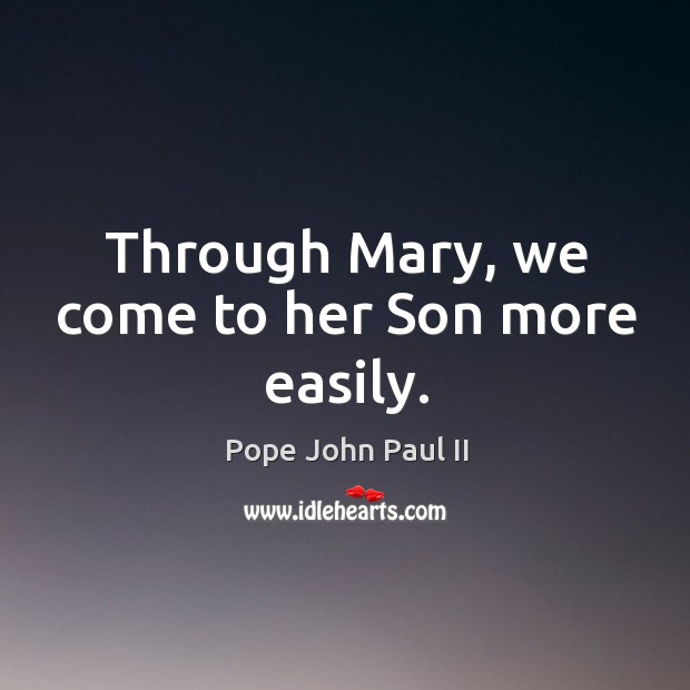 Through Mary, we come to her Son more easily. Pope John Paul II Picture Quote