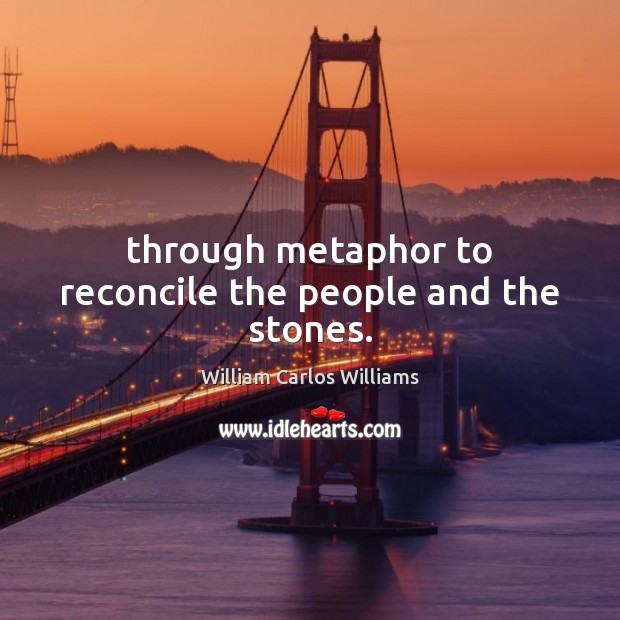Through metaphor to reconcile the people and the stones. William Carlos Williams Picture Quote