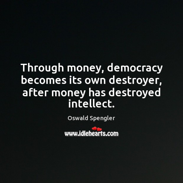 Through money, democracy becomes its own destroyer, after money has destroyed intellect. Oswald Spengler Picture Quote