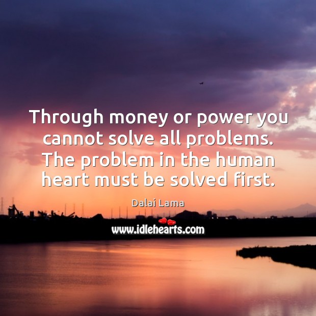 Through money or power you cannot solve all problems. The problem in Dalai Lama Picture Quote
