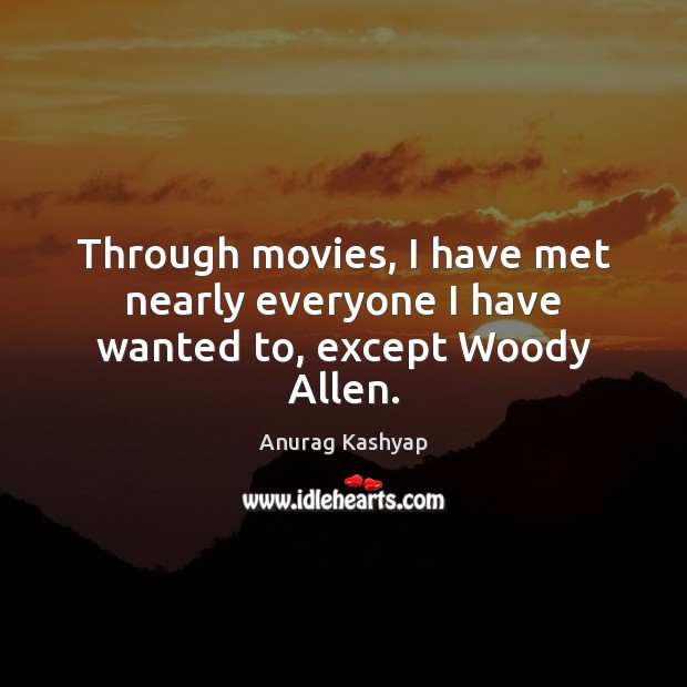 Through movies, I have met nearly everyone I have wanted to, except Woody Allen. Anurag Kashyap Picture Quote