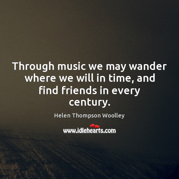 Through music we may wander where we will in time, and find friends in every century. Image