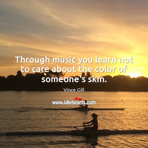 Through music you learn not to care about the color of someone’s skin. Vince Gill Picture Quote