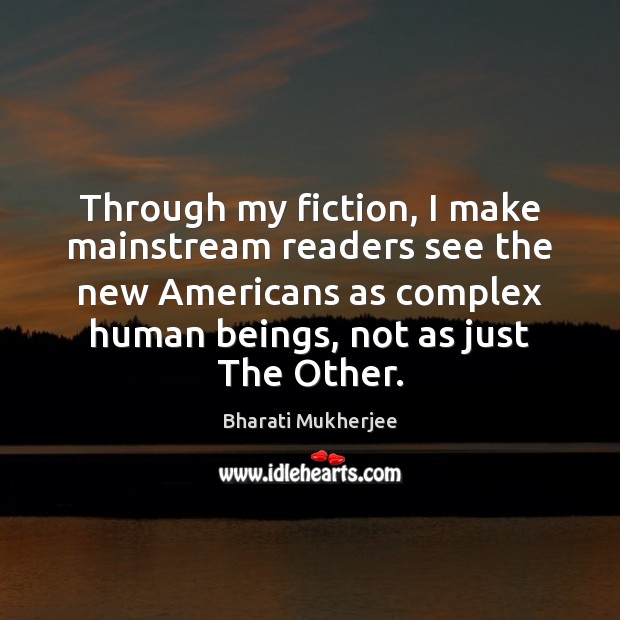 Through my fiction, I make mainstream readers see the new Americans as Bharati Mukherjee Picture Quote