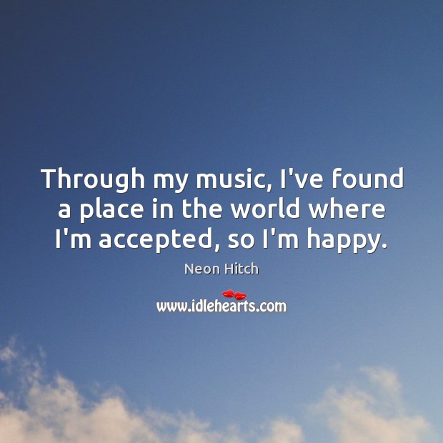 Through my music, I’ve found a place in the world where I’m accepted, so I’m happy. Neon Hitch Picture Quote