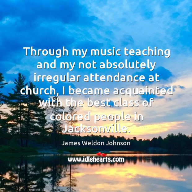 Through my music teaching and my not absolutely irregular attendance at church James Weldon Johnson Picture Quote