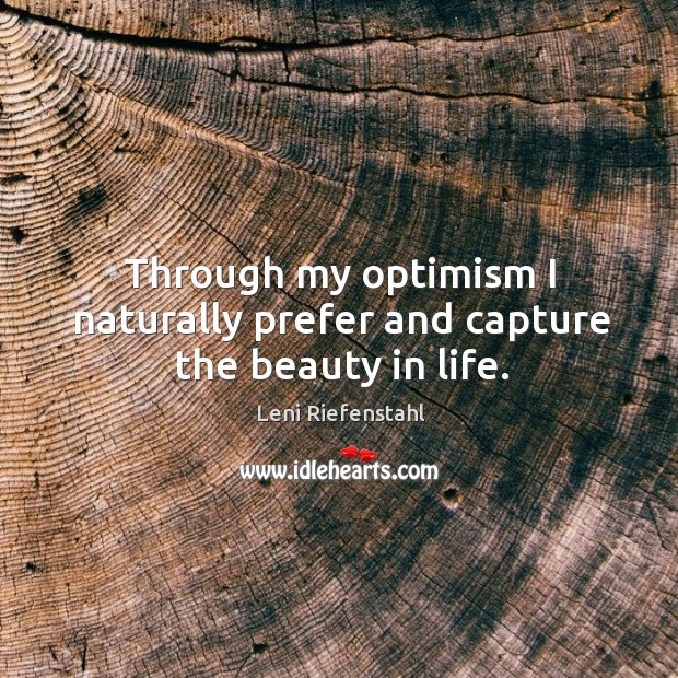 Through my optimism I naturally prefer and capture the beauty in life. 