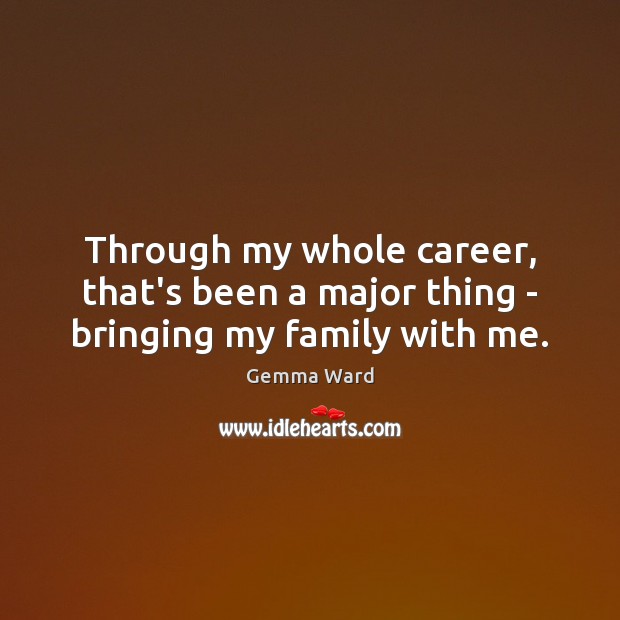 Through my whole career, that’s been a major thing – bringing my family with me. Gemma Ward Picture Quote