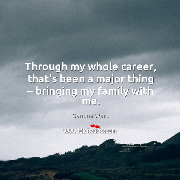 Through my whole career, that’s been a major thing – bringing my family with me. Gemma Ward Picture Quote