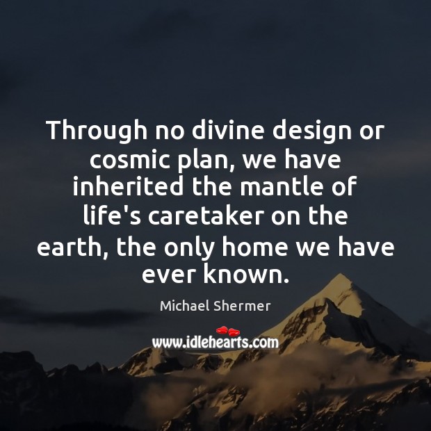 Through no divine design or cosmic plan, we have inherited the mantle Michael Shermer Picture Quote