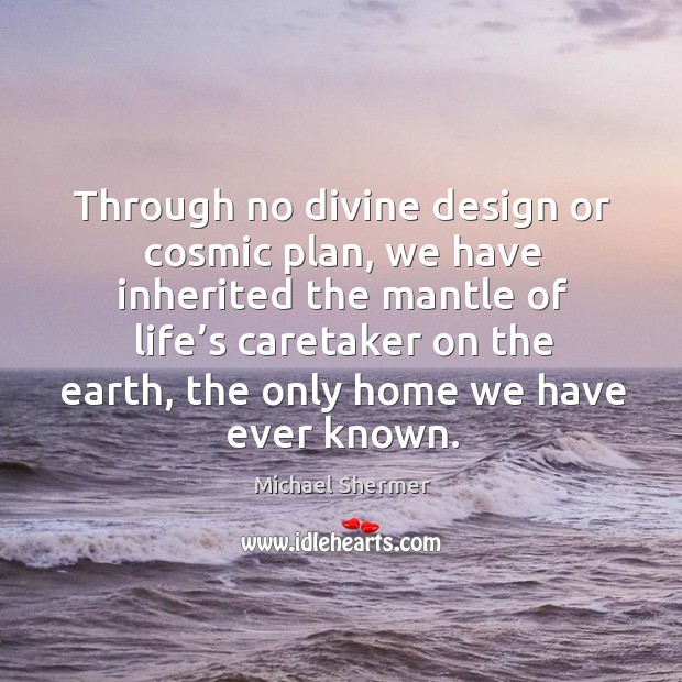Through no divine design or cosmic plan, we have inherited the mantle of life’s caretaker on the earth Design Quotes Image