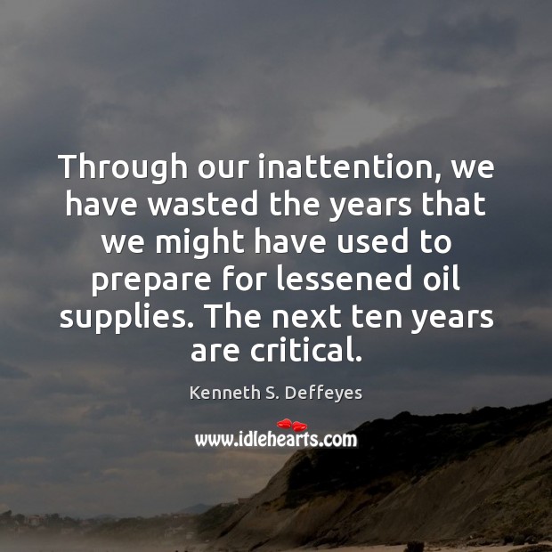 Through our inattention, we have wasted the years that we might have Kenneth S. Deffeyes Picture Quote
