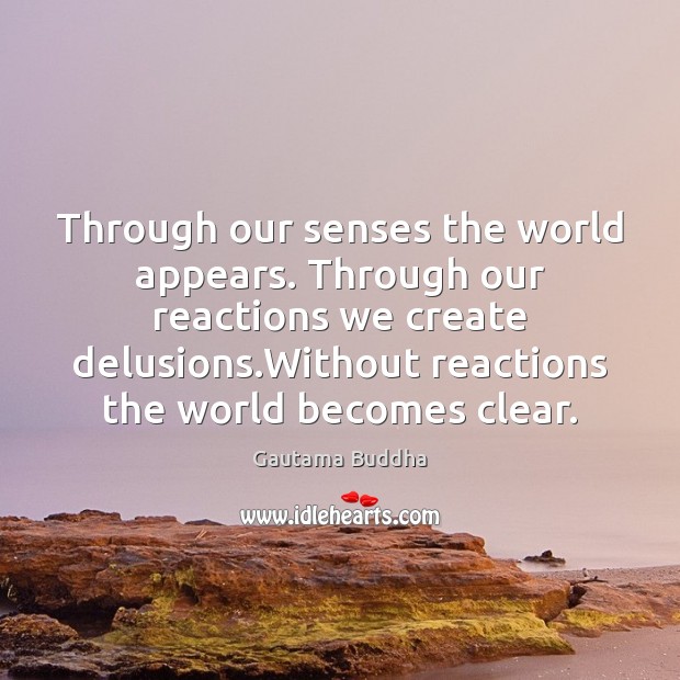 Through our senses the world appears. Through our reactions we create delusions. Gautama Buddha Picture Quote