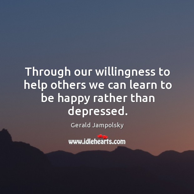 Through our willingness to help others we can learn to be happy rather than depressed. Gerald Jampolsky Picture Quote