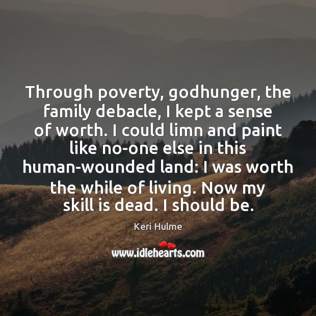 Through poverty, Godhunger, the family debacle, I kept a sense of worth. Keri Hulme Picture Quote