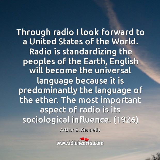 Through radio I look forward to a United States of the World. Arthur E. Kennelly Picture Quote