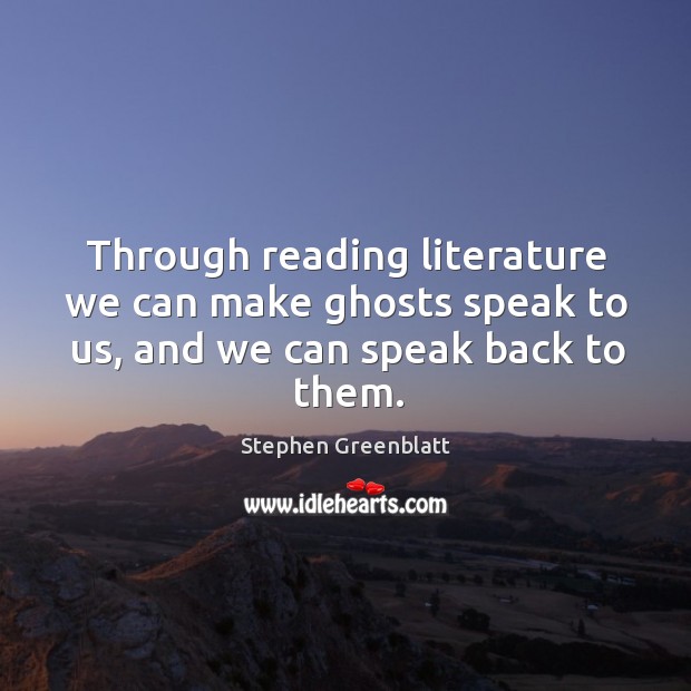 Through reading literature we can make ghosts speak to us, and we can speak back to them. Stephen Greenblatt Picture Quote