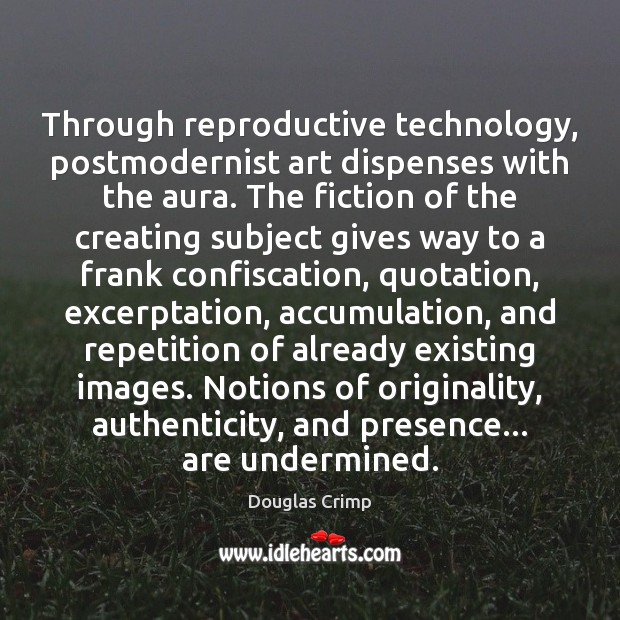 Through reproductive technology, postmodernist art dispenses with the aura. The fiction of Douglas Crimp Picture Quote