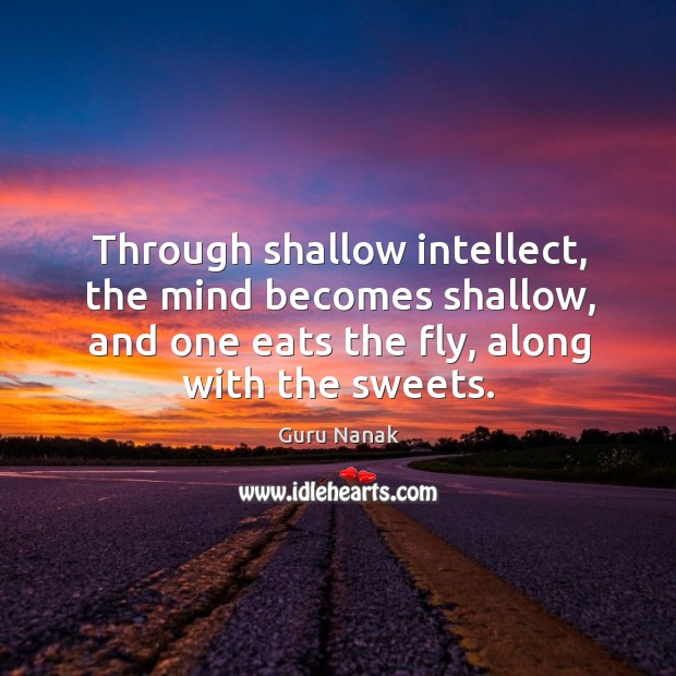 Through shallow intellect, the mind becomes shallow, and one eats the fly, along with the sweets. Guru Nanak Picture Quote
