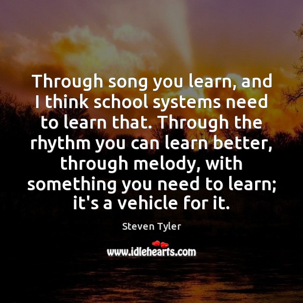 Through song you learn, and I think school systems need to learn Steven Tyler Picture Quote
