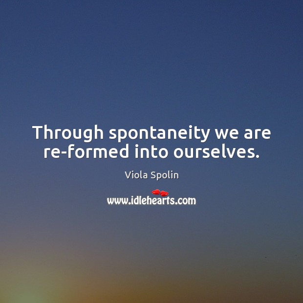 Through spontaneity we are re-formed into ourselves. Viola Spolin Picture Quote