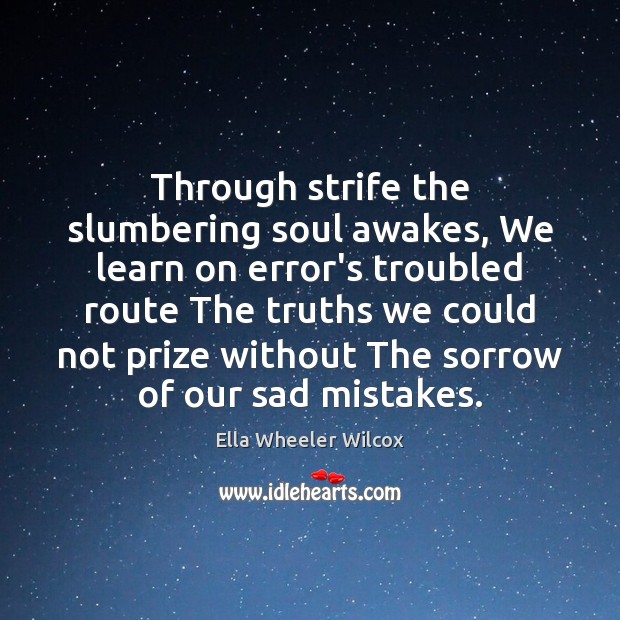 Through strife the slumbering soul awakes, We learn on error’s troubled route Ella Wheeler Wilcox Picture Quote