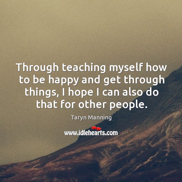 Through teaching myself how to be happy and get through things, I hope I can also do that for other people. Taryn Manning Picture Quote