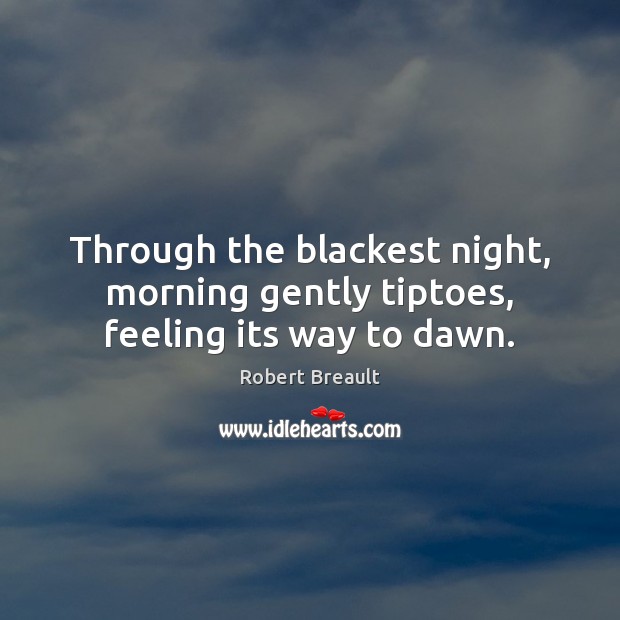 Through the blackest night, morning gently tiptoes, feeling its way to dawn. Robert Breault Picture Quote
