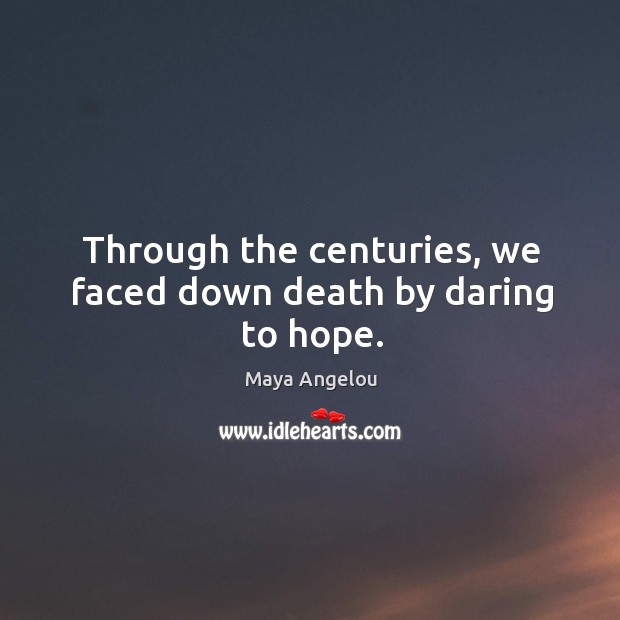 Through the centuries, we faced down death by daring to hope. Maya Angelou Picture Quote