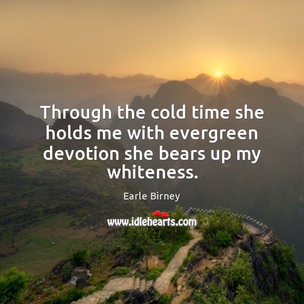 Through the cold time she holds me with evergreen devotion she bears up my whiteness. Earle Birney Picture Quote