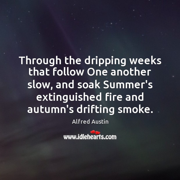 Through the dripping weeks that follow One another slow, and soak Summer’s Alfred Austin Picture Quote