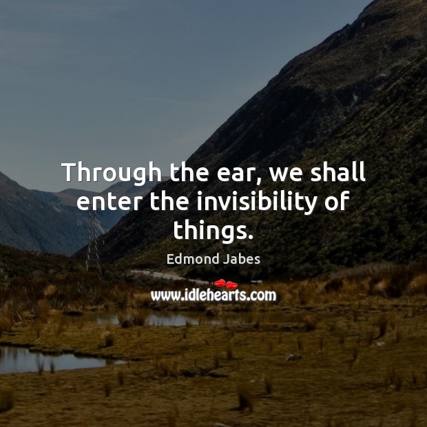 Through the ear, we shall enter the invisibility of things. Edmond Jabes Picture Quote