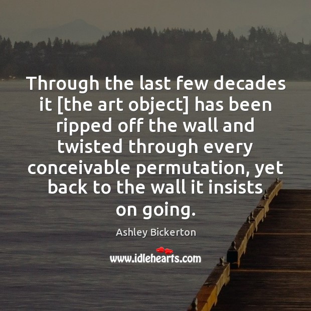 Through the last few decades it [the art object] has been ripped Ashley Bickerton Picture Quote