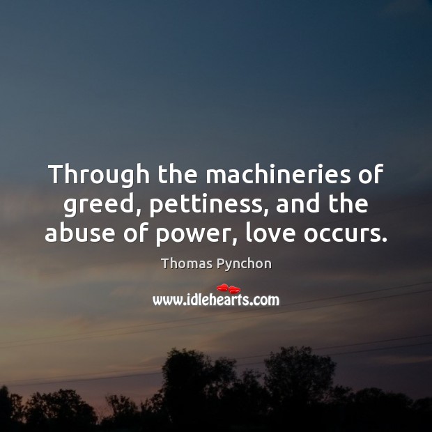 Through the machineries of greed, pettiness, and the abuse of power, love occurs. Thomas Pynchon Picture Quote