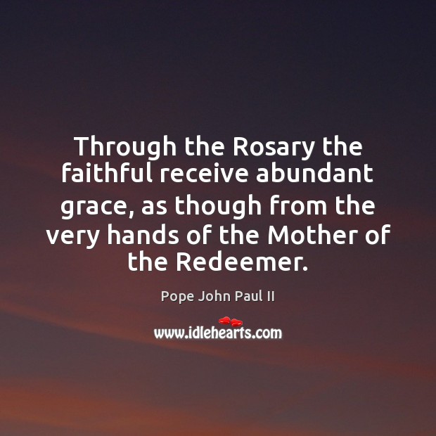 Through the Rosary the faithful receive abundant grace, as though from the Pope John Paul II Picture Quote