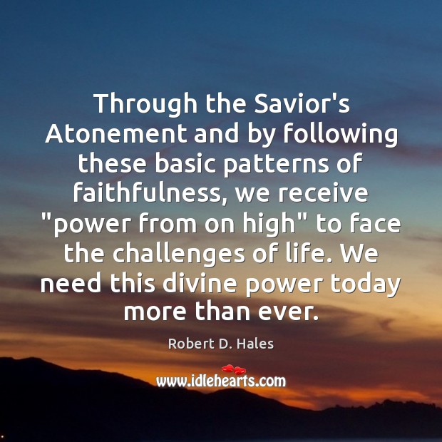 Through the Savior’s Atonement and by following these basic patterns of faithfulness, Robert D. Hales Picture Quote