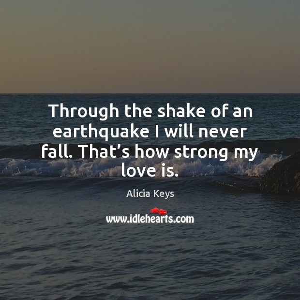 Through the shake of an earthquake I will never fall. That’s how strong my love is. Alicia Keys Picture Quote
