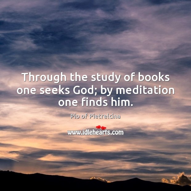 Through the study of books one seeks God; by meditation one finds him. Pio of Pietrelcina Picture Quote