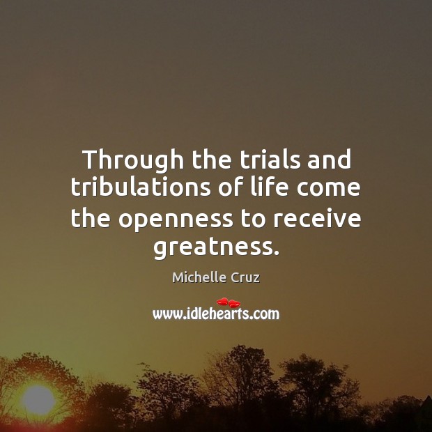 Through the trials and tribulations of life come the openness to receive greatness. Michelle Cruz Picture Quote