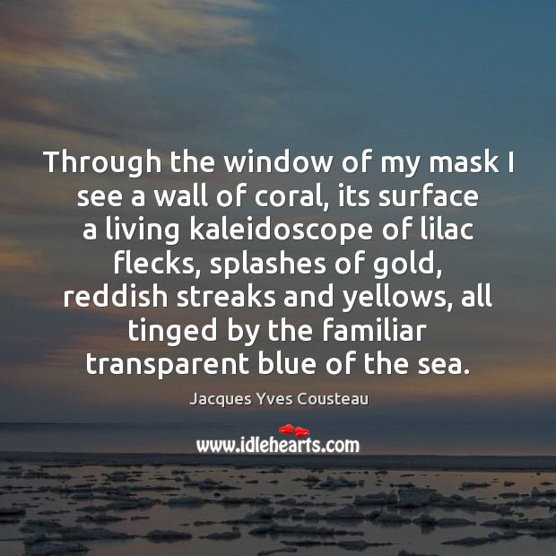 Through the window of my mask I see a wall of coral, Jacques Yves Cousteau Picture Quote